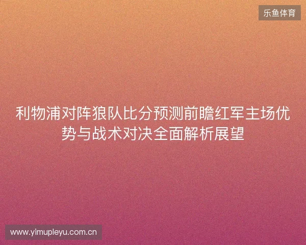 利物浦对阵狼队比分预测前瞻红军主场优势与战术对决全面解析展望
