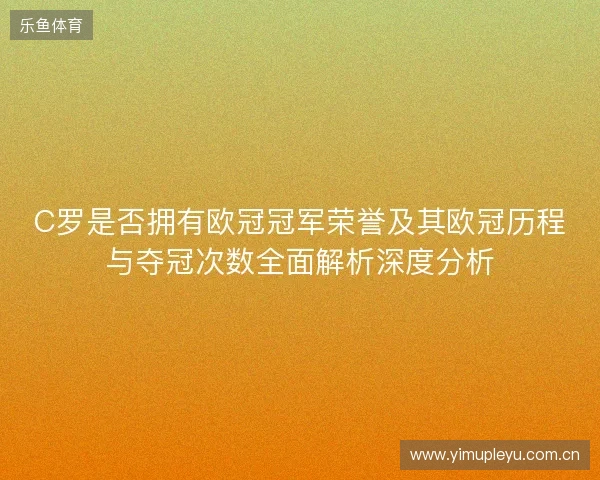 C罗是否拥有欧冠冠军荣誉及其欧冠历程与夺冠次数全面解析深度分析 C罗是否拥有欧冠冠军荣誉及其欧冠历程与夺冠次数全面解析深度分析