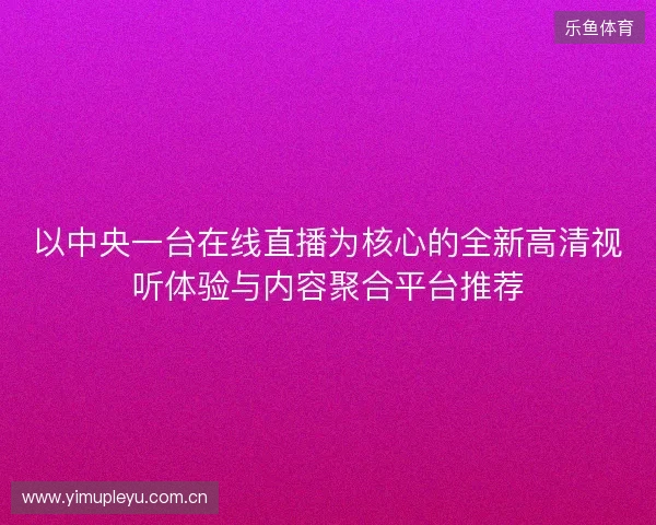 以中央一台在线直播为核心的全新高清视听体验与内容聚合平台推荐 以中央一台在线直播为核心的全新高清视听体验与内容聚合平台推荐