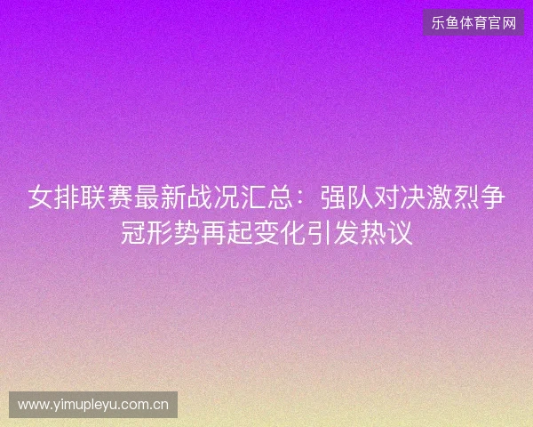 女排联赛最新战况汇总：强队对决激烈争冠形势再起变化引发热议