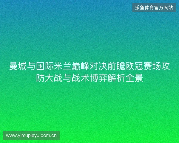 曼城与国际米兰巅峰对决前瞻欧冠赛场攻防大战与战术博弈解析全景 曼城与国际米兰巅峰对决前瞻欧冠赛场攻防大战与战术博弈解析全景
