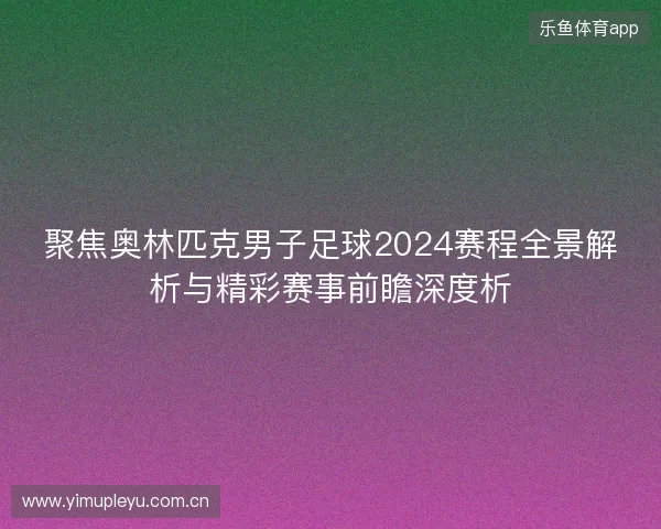 聚焦奥林匹克男子足球2024赛程全景解析与精彩赛事前瞻深度析 聚焦奥林匹克男子足球2024赛程全景解析与精彩赛事前瞻深度析