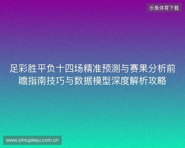 足彩胜平负十四场精准预测与赛果分析前瞻指南技巧与数据模型深度解析攻略