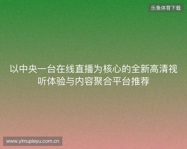 以中央一台在线直播为核心的全新高清视听体验与内容聚合平台推荐 以中央一台在线直播为核心的全新高清视听体验与内容聚合平台推荐