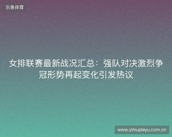 女排联赛最新战况汇总：强队对决激烈争冠形势再起变化引发热议