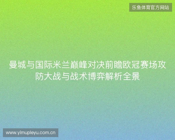 曼城与国际米兰巅峰对决前瞻欧冠赛场攻防大战与战术博弈解析全景 曼城与国际米兰巅峰对决前瞻欧冠赛场攻防大战与战术博弈解析全景