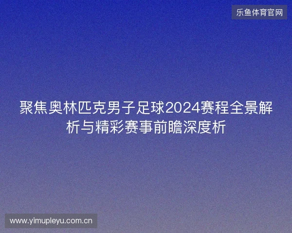 聚焦奥林匹克男子足球2024赛程全景解析与精彩赛事前瞻深度析 聚焦奥林匹克男子足球2024赛程全景解析与精彩赛事前瞻深度析