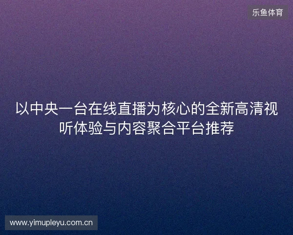 以中央一台在线直播为核心的全新高清视听体验与内容聚合平台推荐 以中央一台在线直播为核心的全新高清视听体验与内容聚合平台推荐
