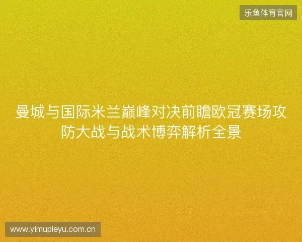 曼城与国际米兰巅峰对决前瞻欧冠赛场攻防大战与战术博弈解析全景 曼城与国际米兰巅峰对决前瞻欧冠赛场攻防大战与战术博弈解析全景