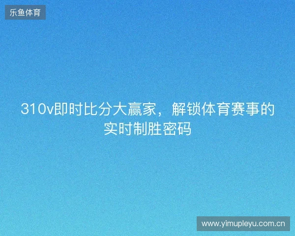 310v即时比分大赢家，解锁体育赛事的实时制胜密码
