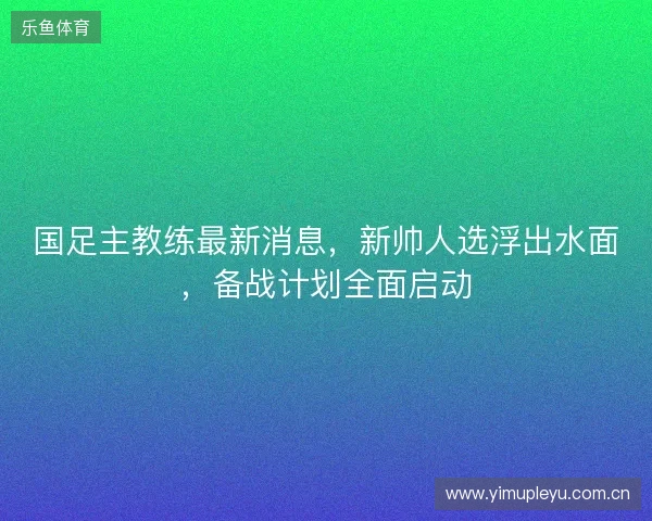 国足主教练最新消息，新帅人选浮出水面，备战计划全面启动