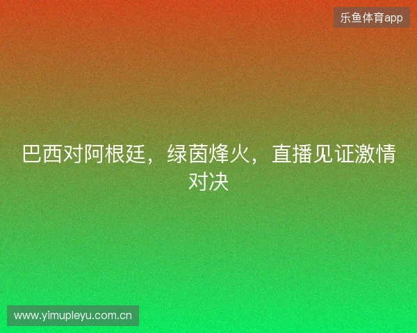巴西对阿根廷，绿茵烽火，直播见证激情对决