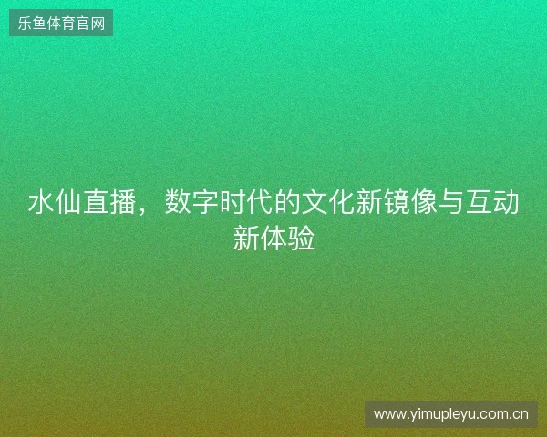 水仙直播，数字时代的文化新镜像与互动新体验
