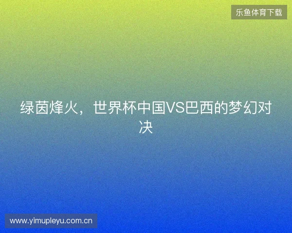 绿茵烽火，世界杯中国VS巴西的梦幻对决