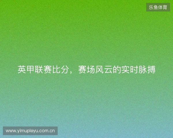 英甲联赛比分，赛场风云的实时脉搏