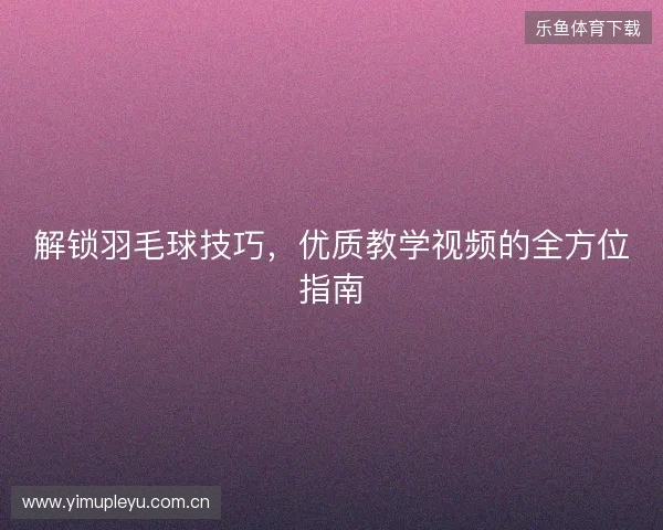 解锁羽毛球技巧，优质教学视频的全方位指南