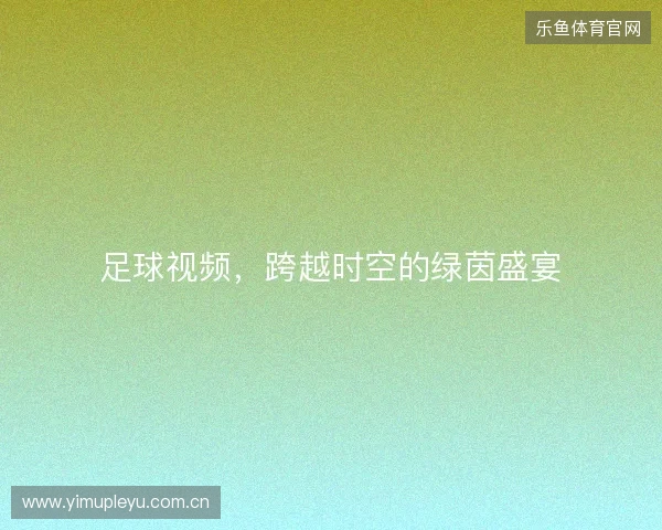 足球视频，跨越时空的绿茵盛宴